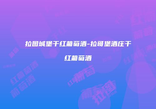 拉图城堡干红葡萄酒-拉哥堡酒庄干红葡萄酒