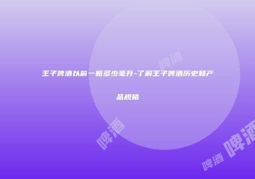 王子啤酒以前一瓶多少毫升-了解王子啤酒历史和产品规格