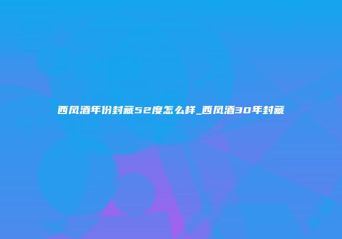 西凤酒年份封藏52度怎么样_西凤酒30年封藏