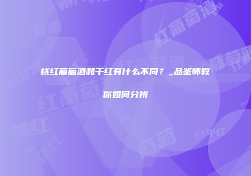 桃红葡萄酒和干红有什么不同？_品鉴师教你如何分辨