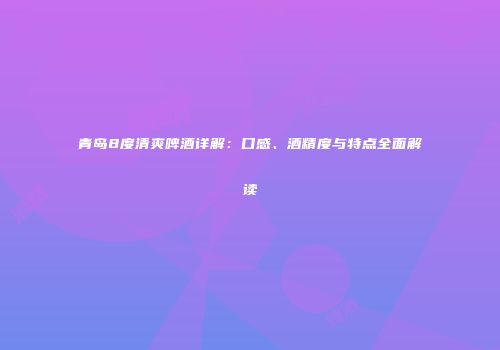 青岛8度清爽啤酒详解：口感、酒精度与特点全面解读