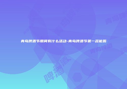 青岛啤酒节期间有什么活动-青岛啤酒节第一名能喝