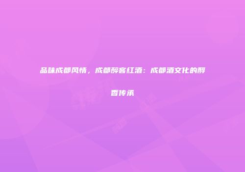 品味成都风情，成都醉客红酒：成都酒文化的醇香传承