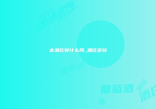 去酒庄穿什么吗_酒庄游玩