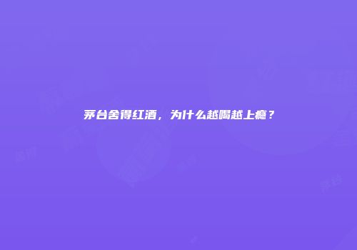 茅台舍得红酒，为什么越喝越上瘾？
