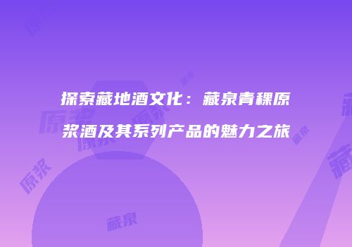 探索藏地酒文化：藏泉青稞原浆酒及其系列产品的魅力之旅