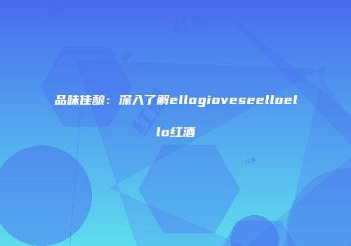 品味佳酿：深入了解ellogioveseelloello红酒