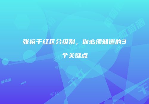张裕干红区分级别，你必须知道的3个关键点