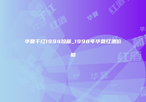 华夏干红1994珍藏_1998年华夏红酒价格