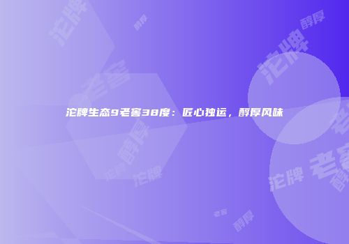 沱牌生态9老窖38度：匠心独运，醇厚风味