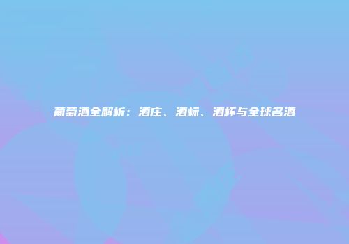 葡萄酒全解析：酒庄、酒标、酒杯与全球名酒