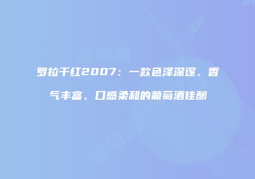 罗拉干红2007：一款色泽深邃、香气丰富、口感柔和的葡萄酒佳酿