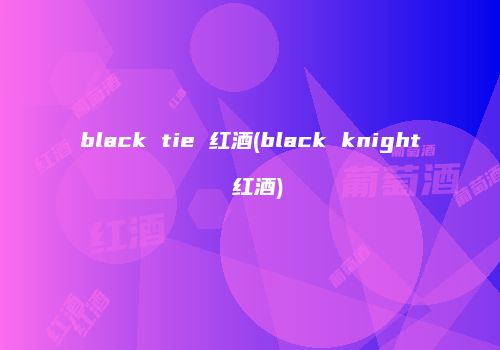 black tie 红酒(black knight 红酒)