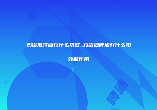 鸡蛋泡啤酒有什么功效_鸡蛋泡啤酒有什么功效和作用