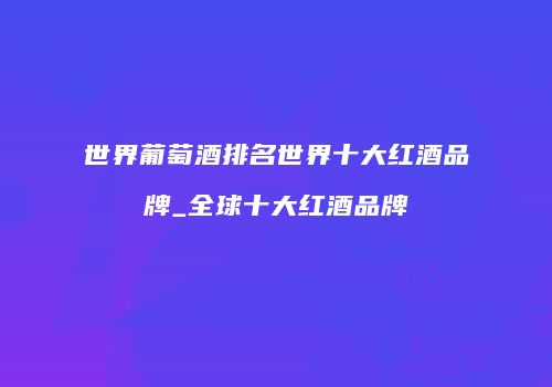 世界葡萄酒排名世界十大红酒品牌_全球十大红酒品牌