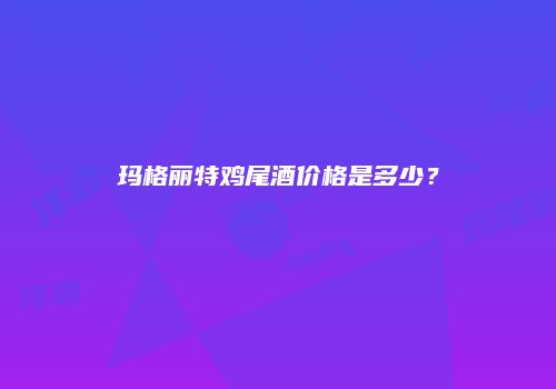 玛格丽特鸡尾酒价格是多少？