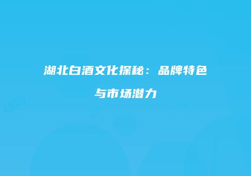 湖北白酒文化探秘：品牌特色与市场潜力