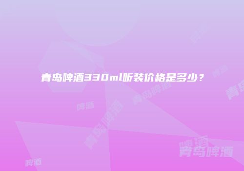 青岛啤酒330ml听装价格是多少？