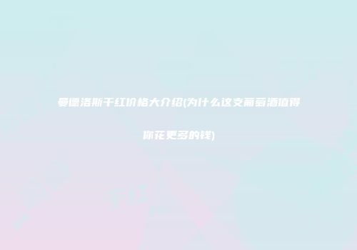 曼德洛斯干红价格大介绍(为什么这支葡萄酒值得你花更多的钱)