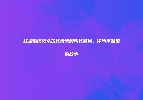 红酒的历史从古代贵族到现代时尚，你所不知道的故事