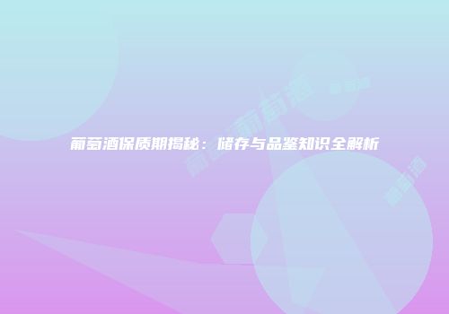 葡萄酒保质期揭秘：储存与品鉴知识全解析
