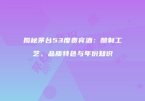 揭秘茅台53度贵宾酒：酿制工艺、品质特色与年份知识