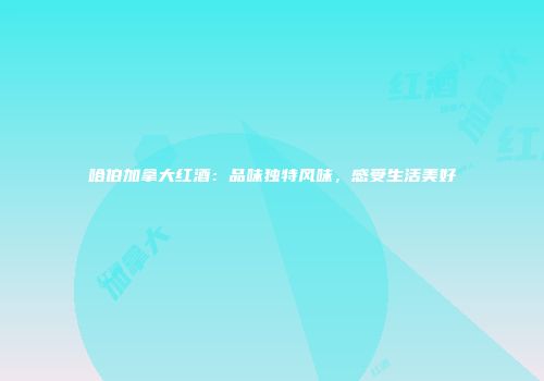 哈伯加拿大红酒：品味独特风味，感受生活美好