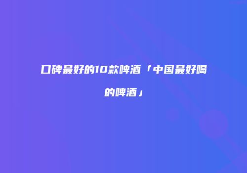 口碑最好的10款啤酒「中国最好喝的啤酒」