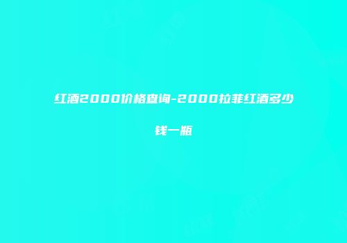 红酒2000价格查询-2000拉菲红酒多少钱一瓶