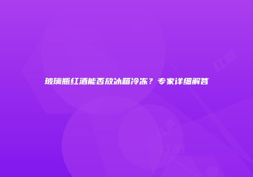 玻璃瓶红酒能否放冰箱冷冻？专家详细解答