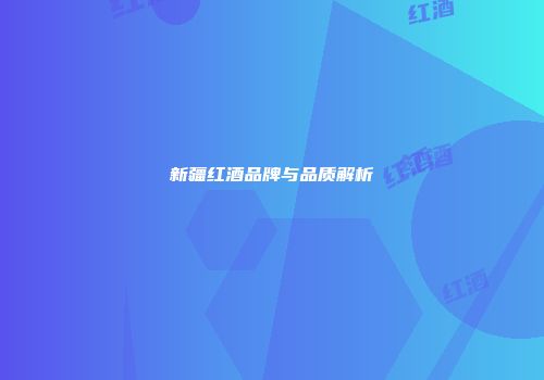 新疆红酒品牌与品质解析