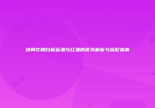 晚间饮用白葡萄酒与红酒的优劣解析与搭配指南