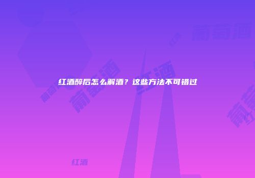 红酒醉后怎么解酒？这些方法不可错过
