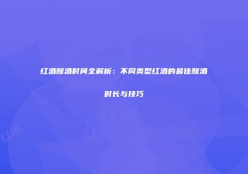 红酒醒酒时间全解析：不同类型红酒的最佳醒酒时长与技巧
