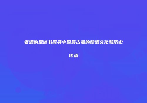 老酒的足迹书探寻中国最古老的酿酒文化和历史传承