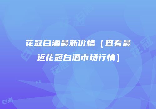 花冠白酒最新价格（查看最近花冠白酒市场行情）