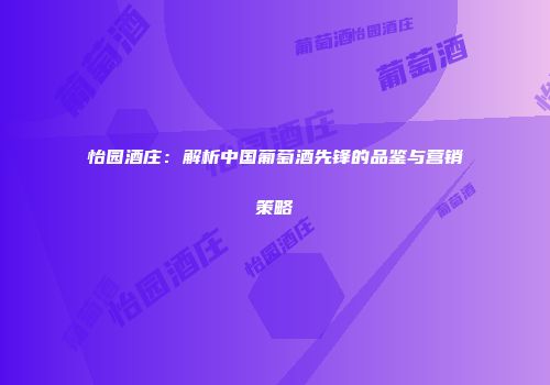 怡园酒庄：解析中国葡萄酒先锋的品鉴与营销策略