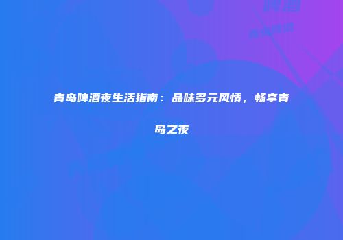 青岛啤酒夜生活指南：品味多元风情，畅享青岛之夜
