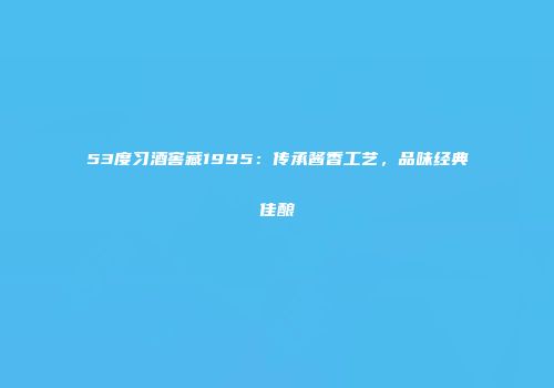 53度习酒窖藏1995：传承酱香工艺，品味经典佳酿