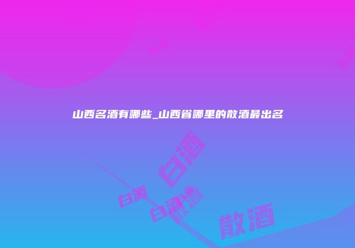 山西名酒有哪些_山西省哪里的散酒最出名