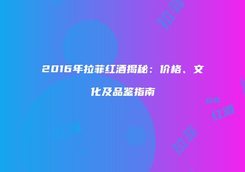 2016年拉菲红酒揭秘：价格、文化及品鉴指南