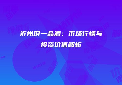 沂州府一品酒：市场行情与投资价值解析
