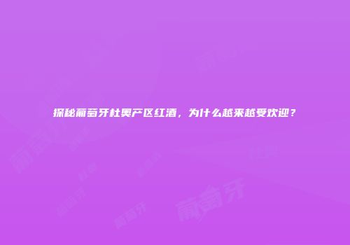 探秘葡萄牙杜奥产区红酒，为什么越来越受欢迎？