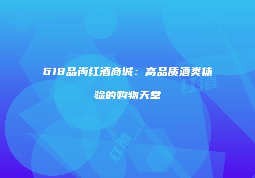 618品尚红酒商城：高品质酒类体验的购物天堂