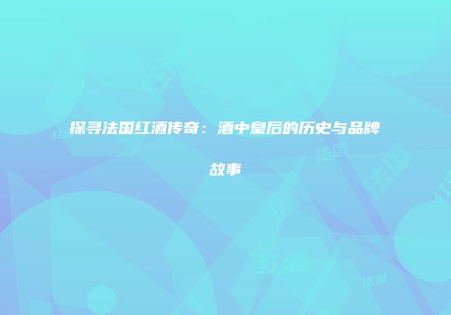 探寻法国红酒传奇：酒中皇后的历史与品牌故事