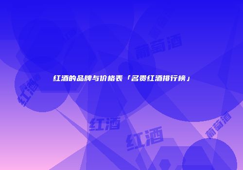 红酒的品牌与价格表「名贵红酒排行榜」