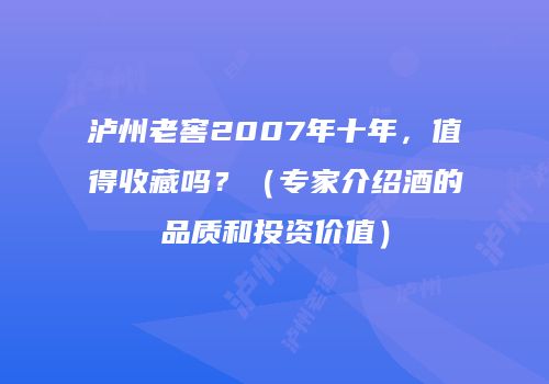 泸州老窖2007年十年，值得收藏吗？（专家介绍酒的品质和投资价值）