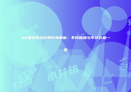 52度水井坊白酒价格解析：不同规格与年份价格一览