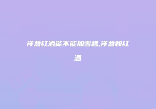 洋葱红酒能不能加雪碧,洋葱和红酒