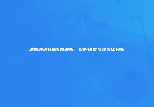 德国啤酒HB价格解析：影响因素与性价比分析